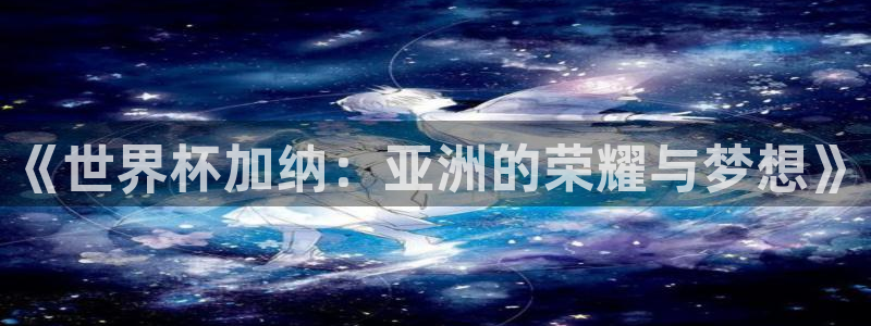 世预赛赛程表：《世界杯加纳：亚洲的荣耀与梦想》