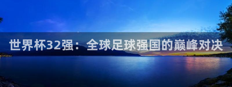 足球比分直播世界杯：世界杯32强：全球足球强国的巅峰对决